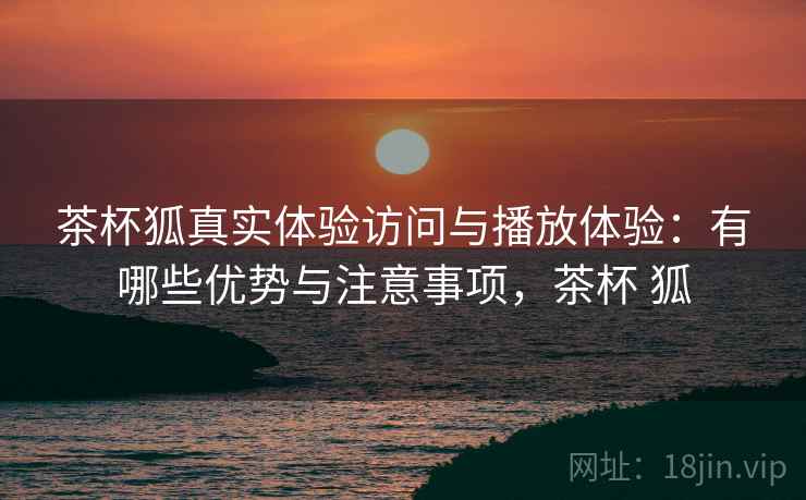 茶杯狐真实体验访问与播放体验:有哪些优势与注意事项,茶杯 狐 第1张 茶杯狐真实体验访问与播放体验:有哪些优势与注意事项,茶杯 狐 第1张