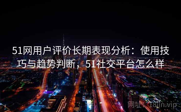51网用户评价长期表现分析:使用技巧与趋势判断,51社交平台怎么样 第1张 51网用户评价长期表现分析:使用技巧与趋势判断,51社交平台怎么样 第1张