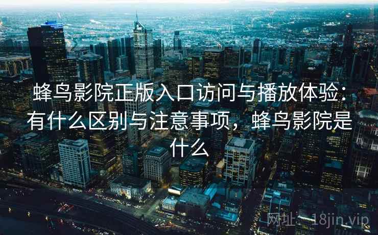 蜂鸟影院正版入口访问与播放体验:有什么区别与注意事项,蜂鸟影院是什么 第1张 蜂鸟影院正版入口访问与播放体验:有什么区别与注意事项,蜂鸟影院是什么 第1张
