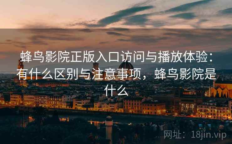 蜂鸟影院正版入口访问与播放体验:有什么区别与注意事项,蜂鸟影院是什么 第2张 蜂鸟影院正版入口访问与播放体验:有什么区别与注意事项,蜂鸟影院是什么 第2张