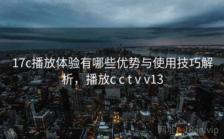 17c播放体验有哪些优势与使用技巧解析,播放c c t v v13 第2张 17c播放体验有哪些优势与使用技巧解析,播放c c t v v13 第2张