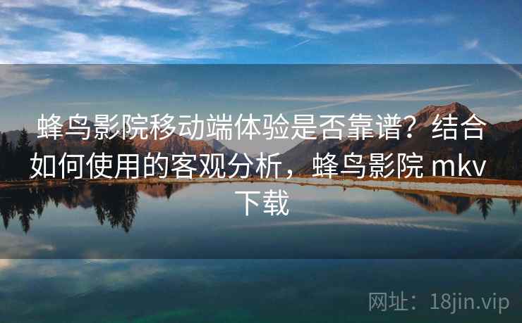 蜂鸟影院移动端体验是否靠谱?结合如何使用的客观分析,蜂鸟影院 mkv 下载 第2张 蜂鸟影院移动端体验是否靠谱?结合如何使用的客观分析,蜂鸟影院 mkv 下载 第2张