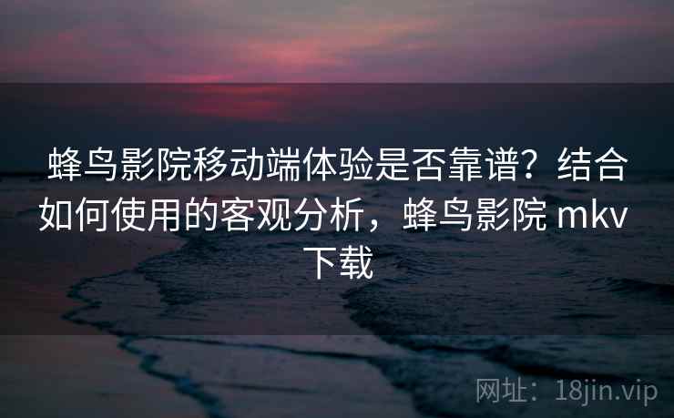 蜂鸟影院移动端体验是否靠谱?结合如何使用的客观分析,蜂鸟影院 mkv 下载 第1张 蜂鸟影院移动端体验是否靠谱?结合如何使用的客观分析,蜂鸟影院 mkv 下载 第1张