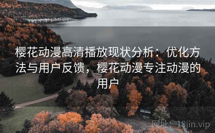 樱花动漫高清播放现状分析:优化方法与用户反馈,樱花动漫专注动漫的用户 第1张 樱花动漫高清播放现状分析:优化方法与用户反馈,樱花动漫专注动漫的用户 第1张