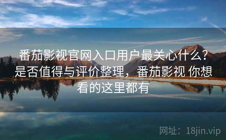 番茄影视官网入口用户最关心什么?是否值得与评价整理,番茄影视 你想看的这里都有 第1张 番茄影视官网入口用户最关心什么?是否值得与评价整理,番茄影视 你想看的这里都有 第1张