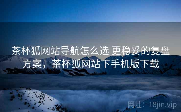 茶杯狐网站导航怎么选 更稳妥的复盘方案,茶杯狐网站下手机版下载 第2张 茶杯狐网站导航怎么选 更稳妥的复盘方案,茶杯狐网站下手机版下载 第2张