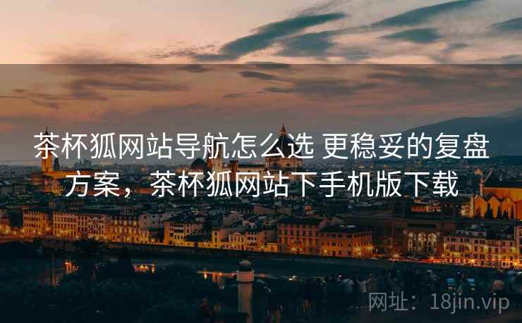 茶杯狐网站导航怎么选 更稳妥的复盘方案,茶杯狐网站下手机版下载 第1张 茶杯狐网站导航怎么选 更稳妥的复盘方案,茶杯狐网站下手机版下载 第1张
