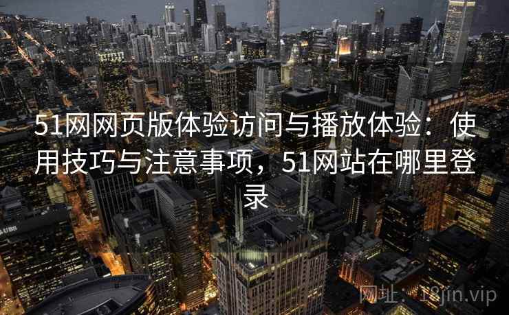 51网网页版体验访问与播放体验：使用技巧与注意事项，51网站在哪里登录