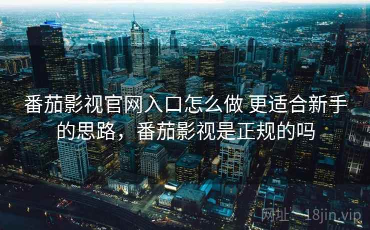 番茄影视官网入口怎么做 更适合新手的思路，番茄影视是正规的吗  第1张