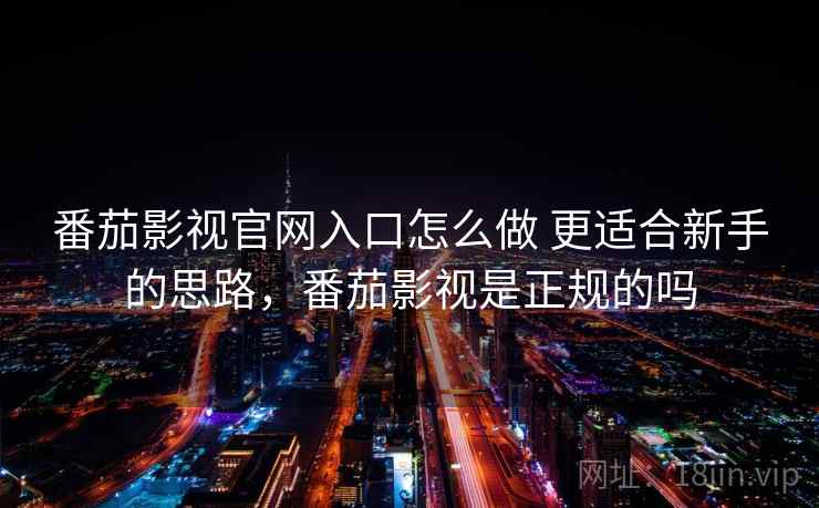 番茄影视官网入口怎么做 更适合新手的思路，番茄影视是正规的吗  第2张