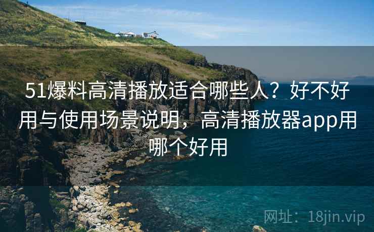 51爆料高清播放适合哪些人?好不好用与使用场景说明,高清播放器app用哪个好用 第2张 51爆料高清播放适合哪些人?好不好用与使用场景说明,高清播放器app用哪个好用 第2张