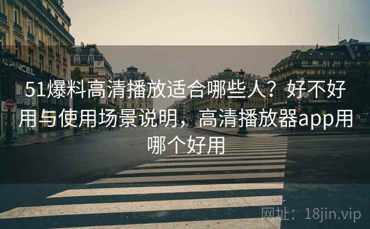 51爆料高清播放适合哪些人?好不好用与使用场景说明,高清播放器app用哪个好用 第1张 51爆料高清播放适合哪些人?好不好用与使用场景说明,高清播放器app用哪个好用 第1张