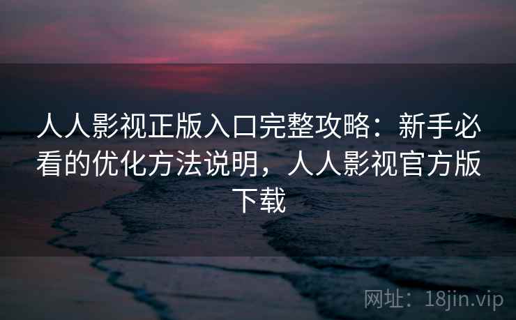 人人影视正版入口完整攻略：新手必看的优化方法说明，人人影视官方版下载  第2张
