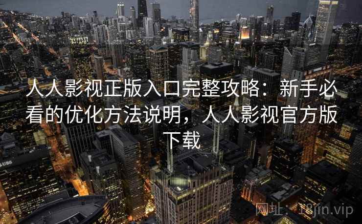 人人影视正版入口完整攻略：新手必看的优化方法说明，人人影视官方版下载  第1张