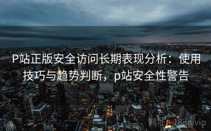 P站正版安全访问长期表现分析:使用技巧与趋势判断,p站安全性警告 第2张 P站正版安全访问长期表现分析:使用技巧与趋势判断,p站安全性警告 第2张
