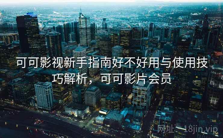 可可影视新手指南好不好用与使用技巧解析,可可影片会员 第2张 可可影视新手指南好不好用与使用技巧解析,可可影片会员 第2张