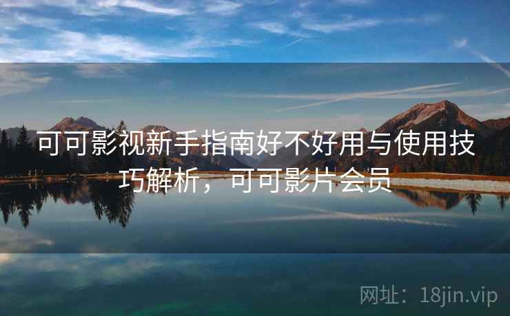 可可影视新手指南好不好用与使用技巧解析,可可影片会员 第1张 可可影视新手指南好不好用与使用技巧解析,可可影片会员 第1张