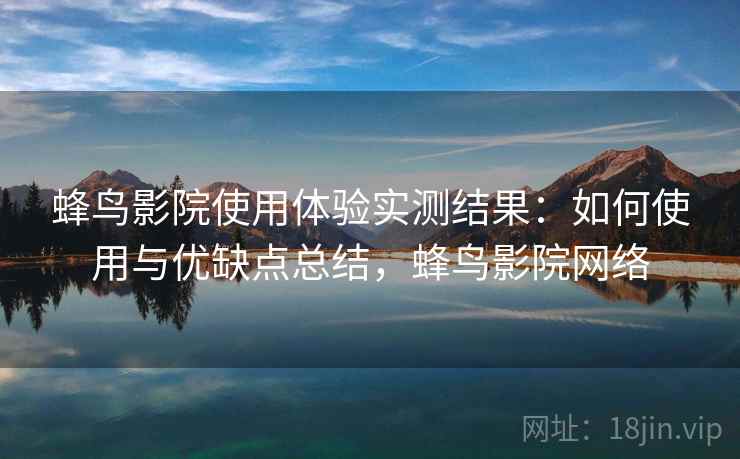 蜂鸟影院使用体验实测结果:如何使用与优缺点总结,蜂鸟影院网络 第1张 蜂鸟影院使用体验实测结果:如何使用与优缺点总结,蜂鸟影院网络 第1张