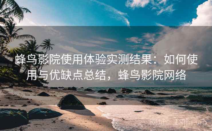 蜂鸟影院使用体验实测结果:如何使用与优缺点总结,蜂鸟影院网络 第2张 蜂鸟影院使用体验实测结果:如何使用与优缺点总结,蜂鸟影院网络 第2张