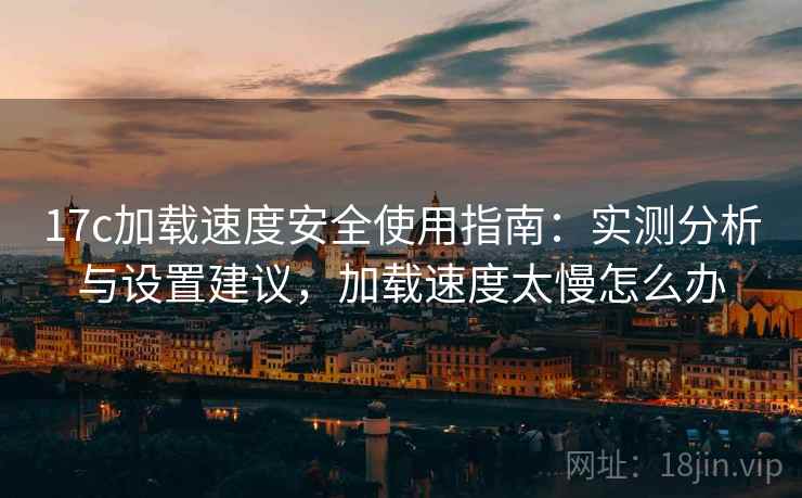17c加载速度安全使用指南:实测分析与设置建议,加载速度太慢怎么办 第1张 17c加载速度安全使用指南:实测分析与设置建议,加载速度太慢怎么办 第1张
